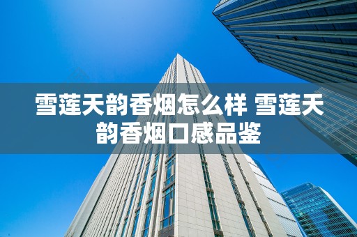雪莲天韵香烟怎么样 雪莲天韵香烟口感品鉴
