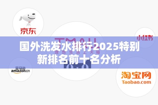 国外洗发水排行2025特别新排名前十名分析