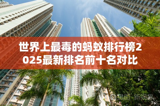 世界上最毒的蚂蚁排行榜2025最新排名前十名对比