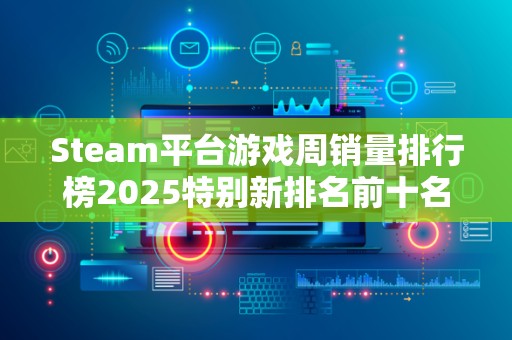 Steam平台游戏周销量排行榜2025特别新排名前十名分析