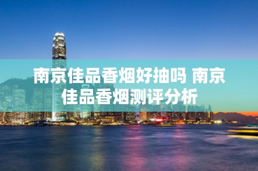 南京佳品香烟好抽吗 南京佳品香烟测评分析