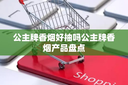 公主牌香烟好抽吗公主牌香烟产品盘点