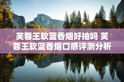 芙蓉王软蓝香烟好抽吗 芙蓉王软蓝香烟口感评测分析