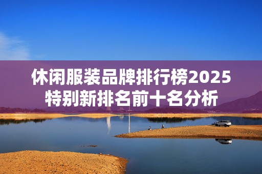 休闲服装品牌排行榜2025特别新排名前十名分析