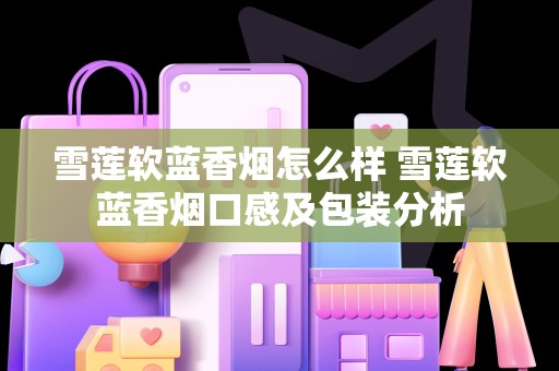 雪莲软蓝香烟怎么样 雪莲软蓝香烟口感及包装分析