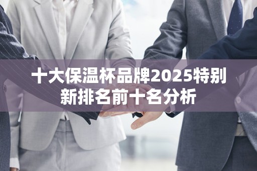 十大保温杯品牌2025特别新排名前十名分析