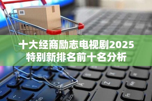 十大经商励志电视剧2025特别新排名前十名分析