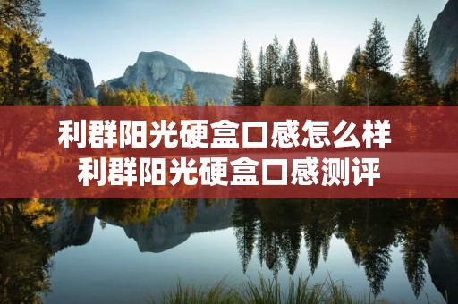 利群阳光硬盒口感怎么样 利群阳光硬盒口感测评