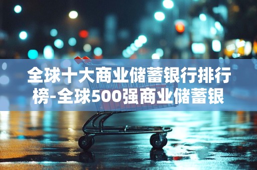 全球十大商业储蓄银行排行榜-全球500强商业储蓄银行排名2025特别新排名前十名分析
