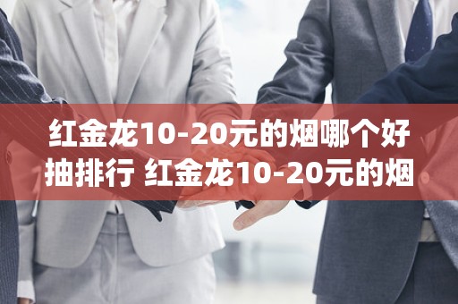 红金龙10-20元的烟哪个好抽排行 红金龙10-20元的烟推荐(6款)