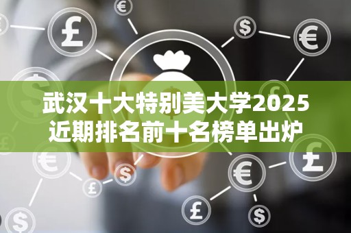 武汉十大特别美大学2025近期排名前十名榜单出炉