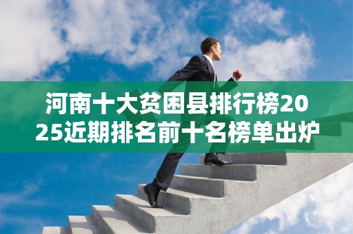 河南十大贫困县排行榜2025近期排名前十名榜单出炉