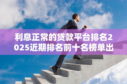 利息正常的贷款平台排名2025近期排名前十名榜单出炉