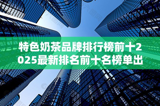 特色奶茶品牌排行榜前十2025最新排名前十名榜单出炉