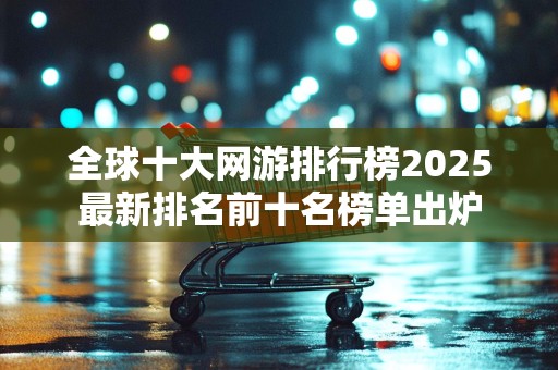 全球十大网游排行榜2025最新排名前十名榜单出炉