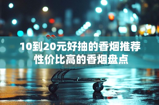 10到20元好抽的香烟推荐 性价比高的香烟盘点
