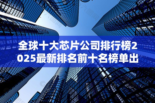 全球十大芯片公司排行榜2025最新排名前十名榜单出炉