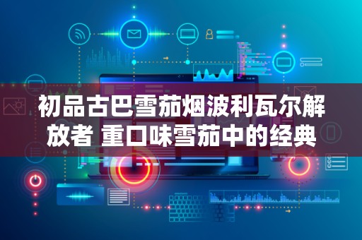 初品古巴雪茄烟波利瓦尔解放者 重口味雪茄中的经典