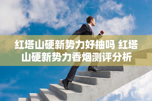 红塔山硬新势力好抽吗 红塔山硬新势力香烟测评分析