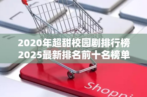 2020年超甜校园剧排行榜2025最新排名前十名榜单出炉