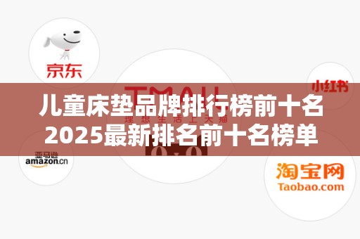 儿童床垫品牌排行榜前十名2025最新排名前十名榜单出炉