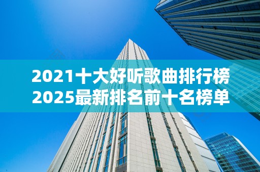 2021十大好听歌曲排行榜2025最新排名前十名榜单出炉