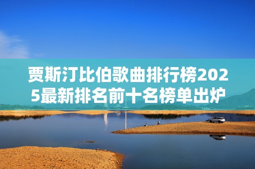 贾斯汀比伯歌曲排行榜2025最新排名前十名榜单出炉