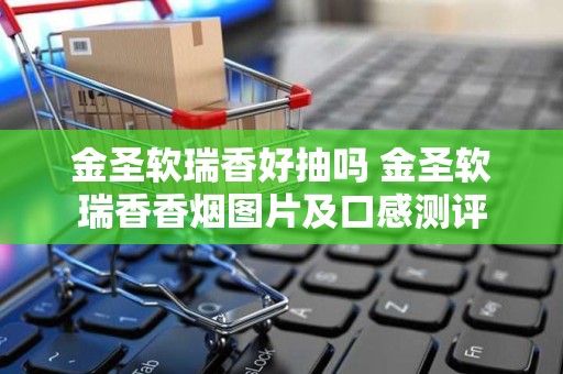 金圣软瑞香好抽吗 金圣软瑞香香烟图片及口感测评
