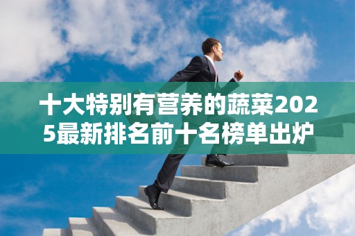 十大特别有营养的蔬菜2025最新排名前十名榜单出炉