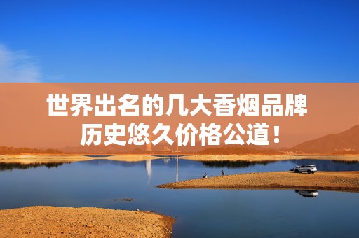 世界出名的几大香烟品牌 历史悠久价格公道！