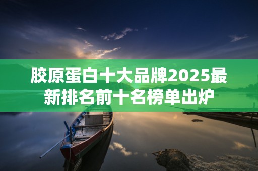 胶原蛋白十大品牌2025最新排名前十名榜单出炉