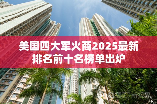 美国四大军火商2025最新排名前十名榜单出炉