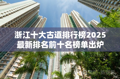 浙江十大古道排行榜2025最新排名前十名榜单出炉