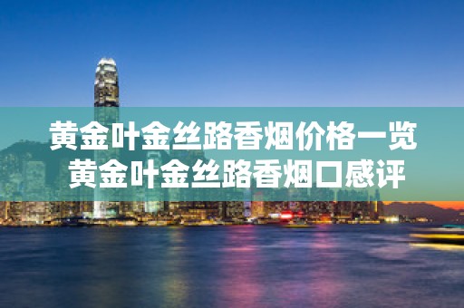 黄金叶金丝路香烟价格一览 黄金叶金丝路香烟口感评测