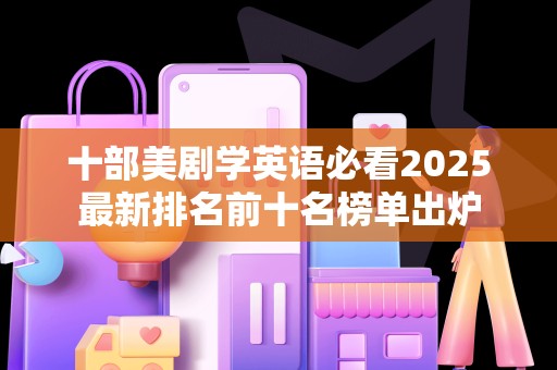 十部美剧学英语必看2025最新排名前十名榜单出炉