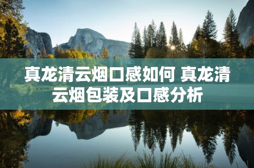 真龙清云烟口感如何 真龙清云烟包装及口感分析