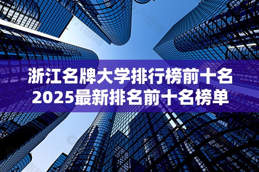 浙江名牌大学排行榜前十名2025最新排名前十名榜单出炉
