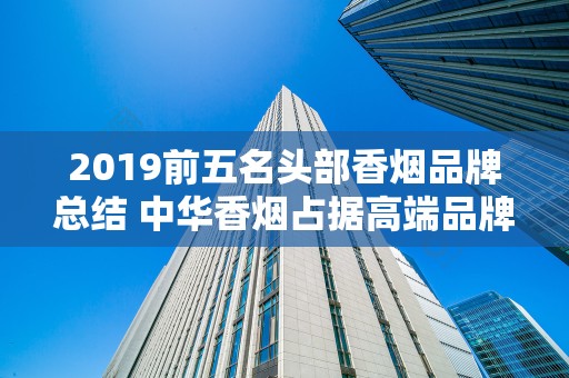 2019前五名头部香烟品牌总结 中华香烟占据高端品牌首位！