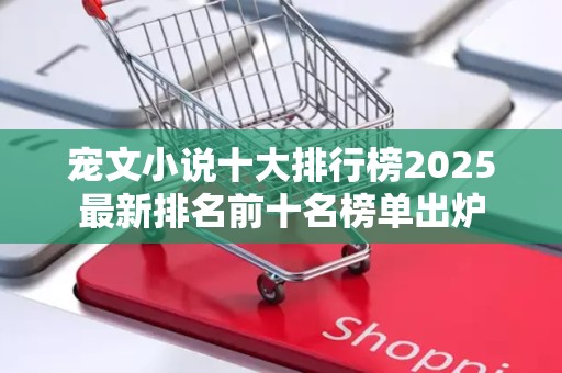 宠文小说十大排行榜2025最新排名前十名榜单出炉