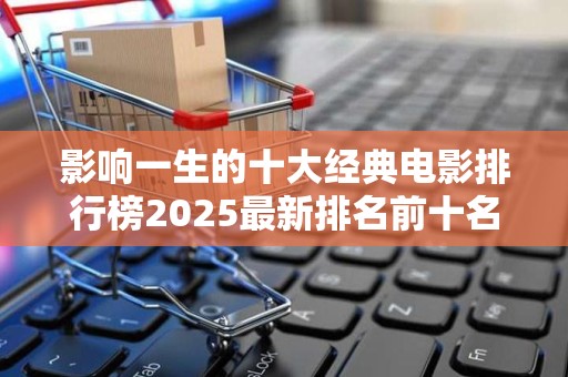 影响一生的十大经典电影排行榜2025最新排名前十名榜单出炉