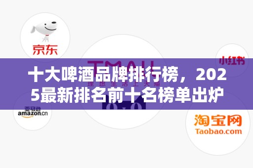 十大啤酒品牌排行榜，2025最新排名前十名榜单出炉