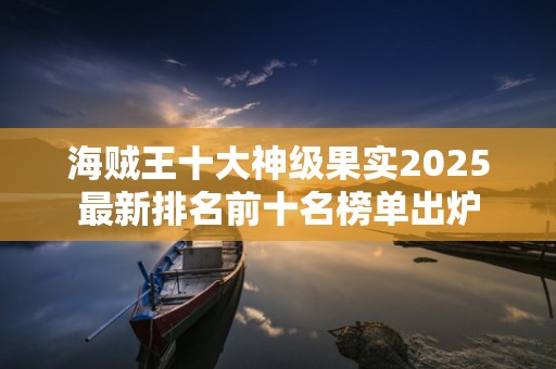 海贼王十大神级果实2025最新排名前十名榜单出炉