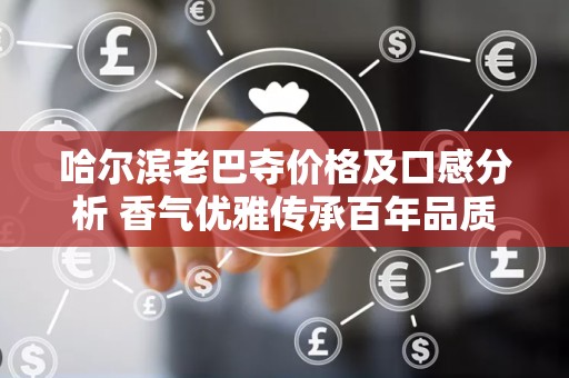 哈尔滨老巴夺价格及口感分析 香气优雅传承百年品质