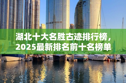 湖北十大名胜古迹排行榜，2025最新排名前十名榜单出炉
