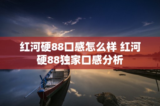 红河硬88口感怎么样 红河硬88独家口感分析