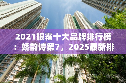 2021眼霜十大品牌排行榜：娇韵诗第7，2025最新排名前十名榜单出炉