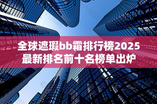 全球遮瑕bb霜排行榜2025最新排名前十名榜单出炉