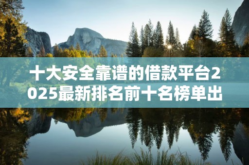 十大安全靠谱的借款平台2025最新排名前十名榜单出炉