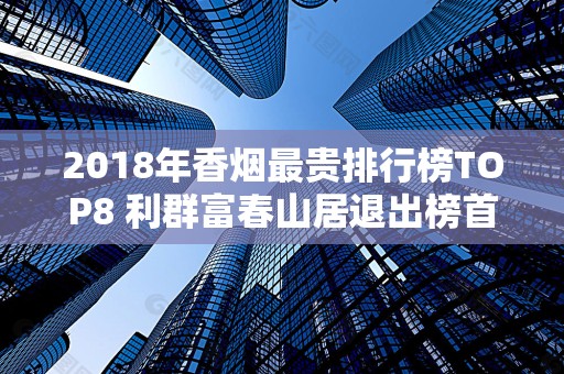 2018年香烟最贵排行榜TOP8 利群富春山居退出榜首暂居第二