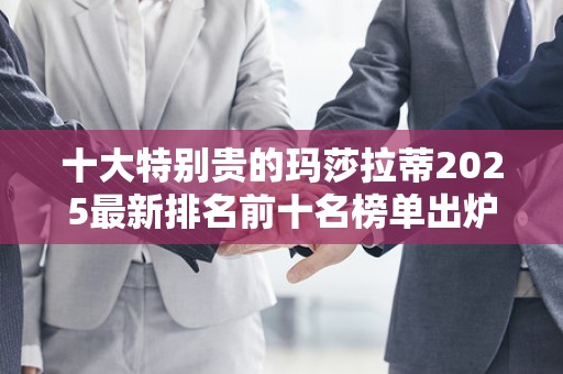 十大特别贵的玛莎拉蒂2025最新排名前十名榜单出炉